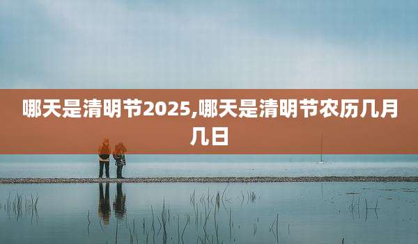 哪天是清明节2025,哪天是清明节农历几月几日
