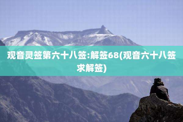 观音灵签第六十八签:解签68(观音六十八签求解签)