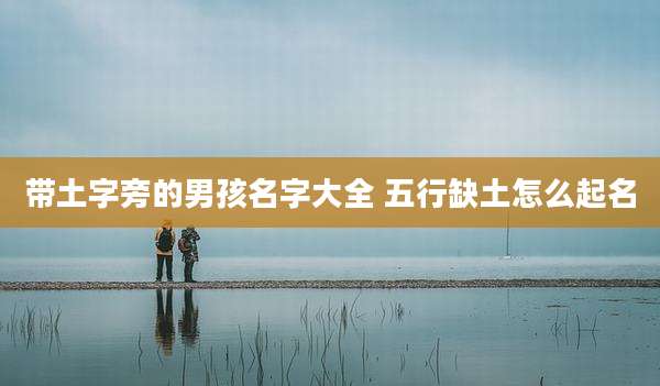 带土字旁的男孩名字大全 五行缺土怎么起名