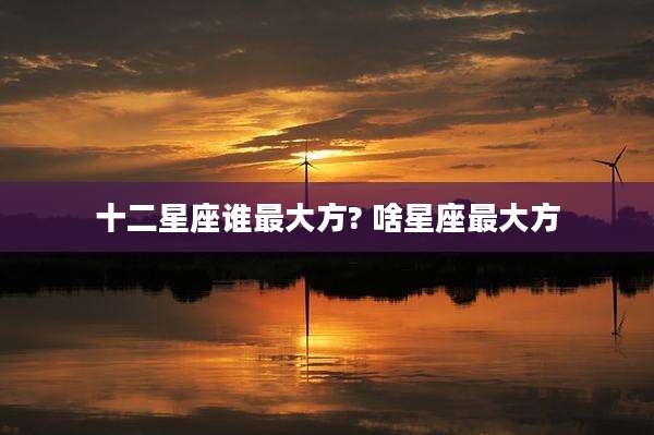 十二星座谁最大方? 啥星座最大方