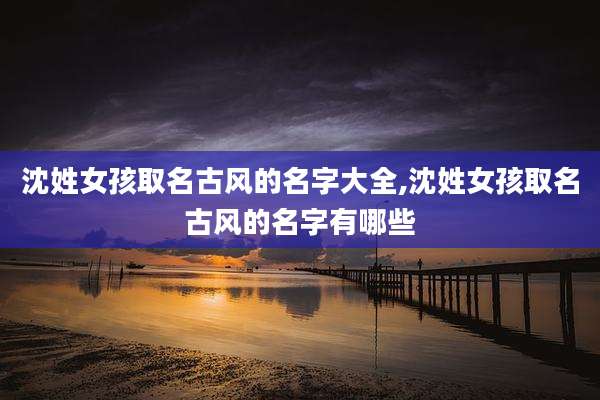 沈姓女孩取名古风的名字大全,沈姓女孩取名古风的名字有哪些