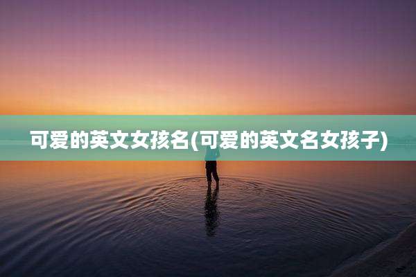 可爱的英文女孩名(可爱的英文名女孩子)