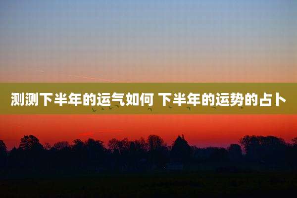测测下半年的运气如何 下半年的运势的占卜