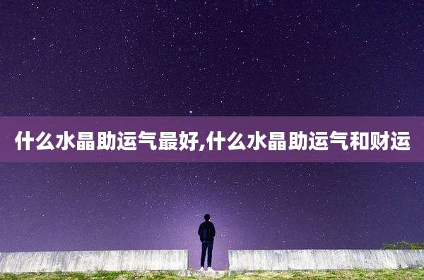 什么水晶助运气最好,什么水晶助运气和财运