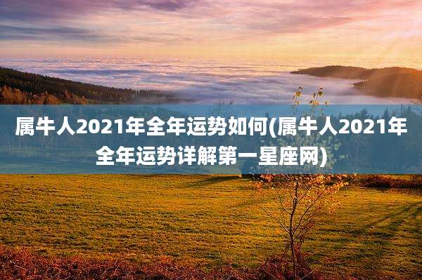 属牛人2021年全年运势如何(属牛人2021年全年运势详解第一星座网)