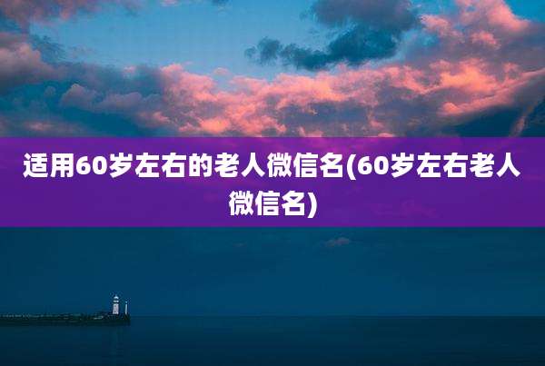 适用60岁左右的老人微信名(60岁左右老人微信名)