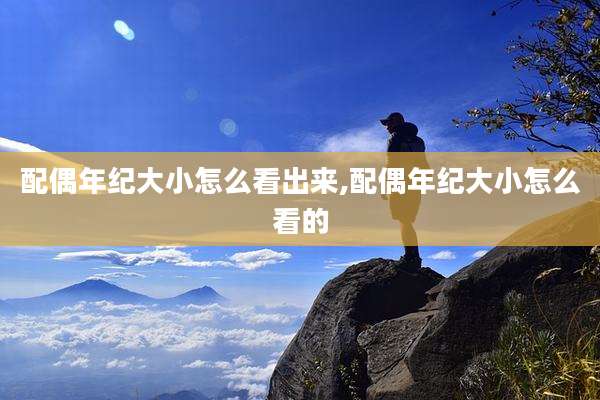 配偶年纪大小怎么看出来,配偶年纪大小怎么看的