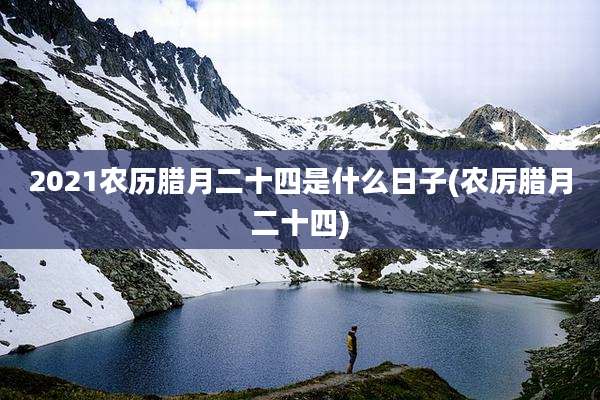 2021农历腊月二十四是什么日子(农厉腊月二十四)