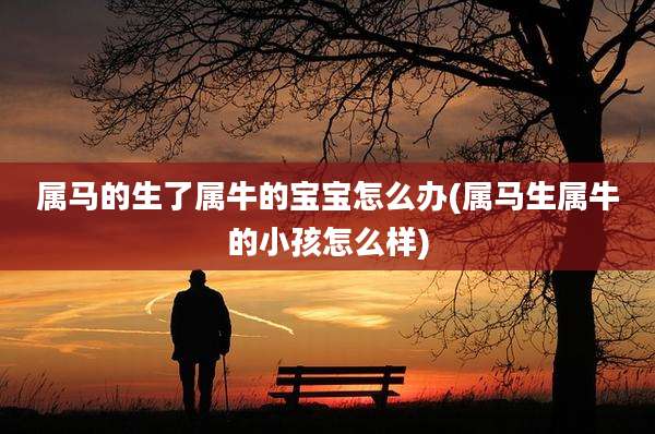 属马的生了属牛的宝宝怎么办(属马生属牛的小孩怎么样)