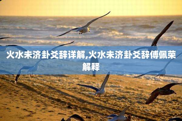 火水未济卦爻辞详解,火水未济卦爻辞傅佩荣解释
