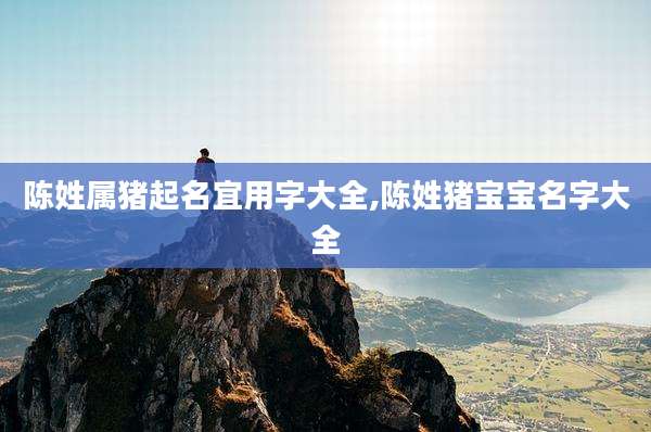 陈姓属猪起名宜用字大全,陈姓猪宝宝名字大全