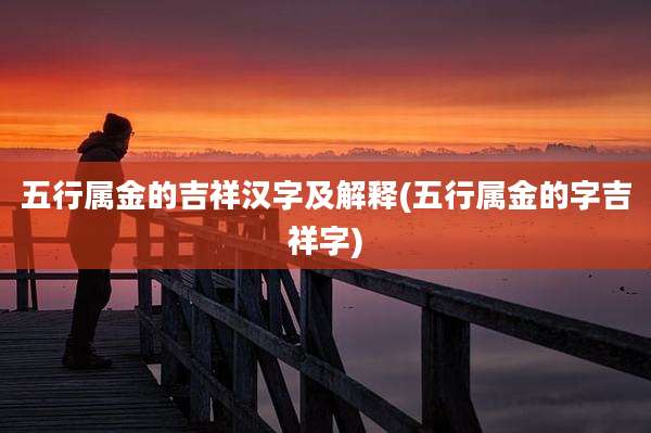 五行属金的吉祥汉字及解释(五行属金的字吉祥字)