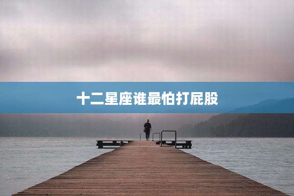 十二星座谁最怕打屁股