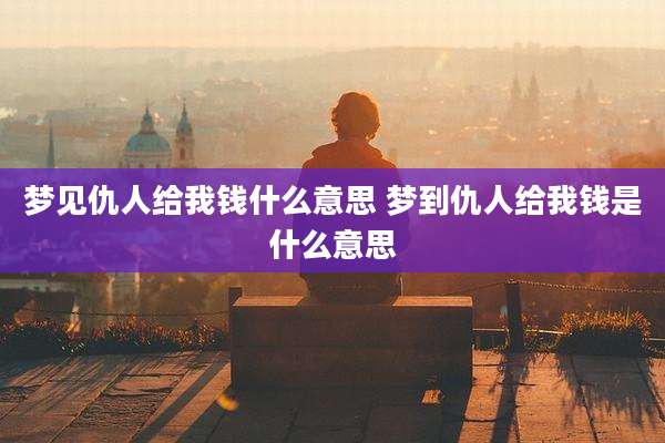 梦见仇人给我钱什么意思 梦到仇人给我钱是什么意思