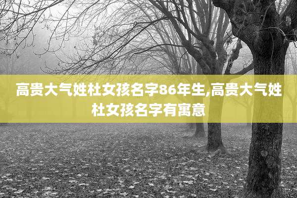 高贵大气姓杜女孩名字86年生,高贵大气姓杜女孩名字有寓意