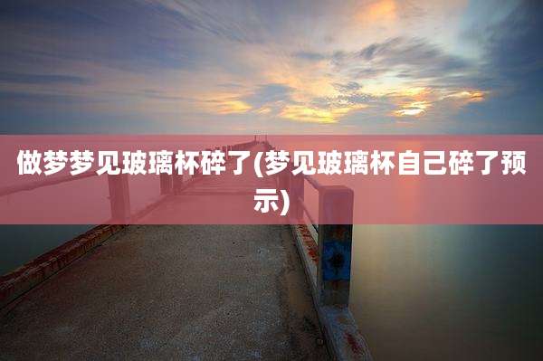 做梦梦见玻璃杯碎了(梦见玻璃杯自己碎了预示)