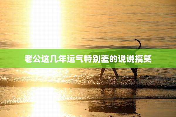 老公这几年运气特别差的说说搞笑