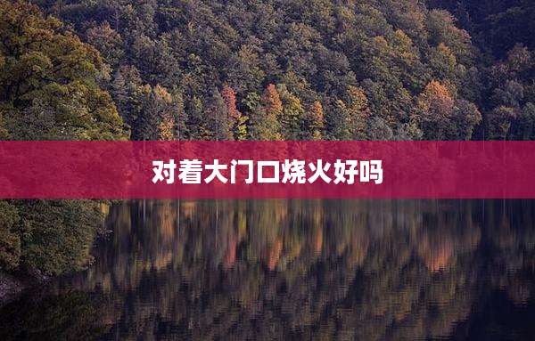 对着大门口烧火好吗