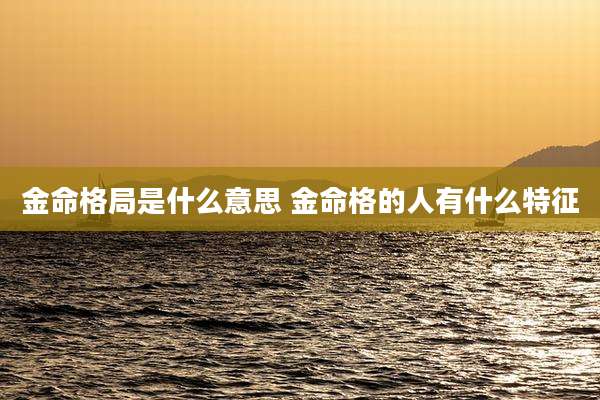 金命格局是什么意思 金命格的人有什么特征
