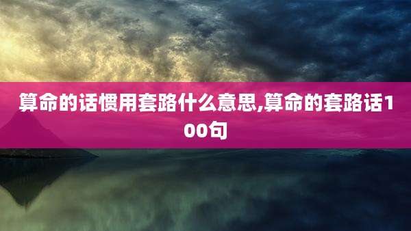 算命的话惯用套路什么意思,算命的套路话100句