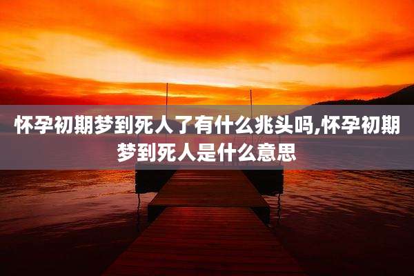 怀孕初期梦到死人了有什么兆头吗,怀孕初期梦到死人是什么意思