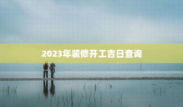 2023年装修开工吉日查询