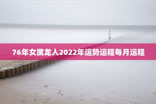 76年女属龙人2022年运势运程每月运程