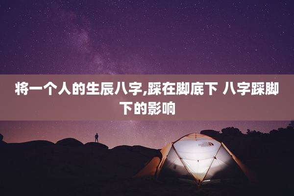 将一个人的生辰八字,踩在脚底下 八字踩脚下的影响
