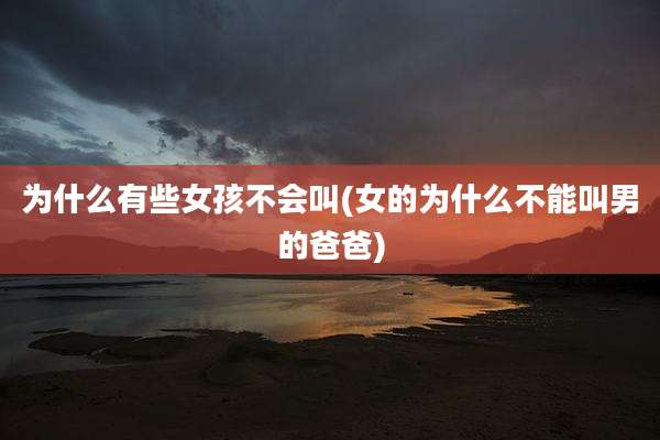 为什么有些女孩不会叫(女的为什么不能叫男的爸爸)