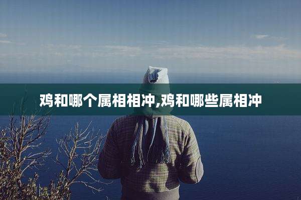 鸡和哪个属相相冲,鸡和哪些属相冲