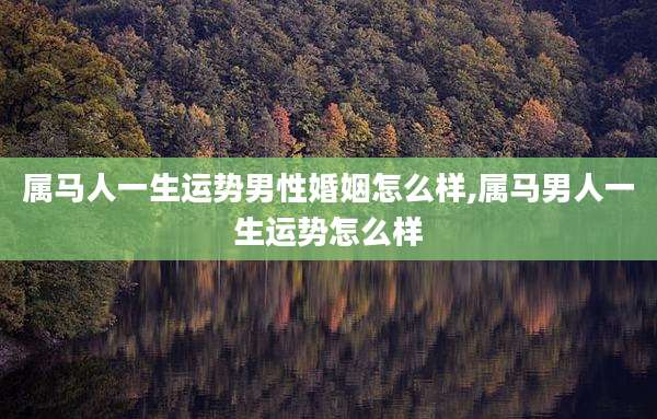 属马人一生运势男性婚姻怎么样,属马男人一生运势怎么样