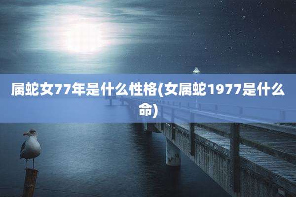 属蛇女77年是什么性格(女属蛇1977是什么命)