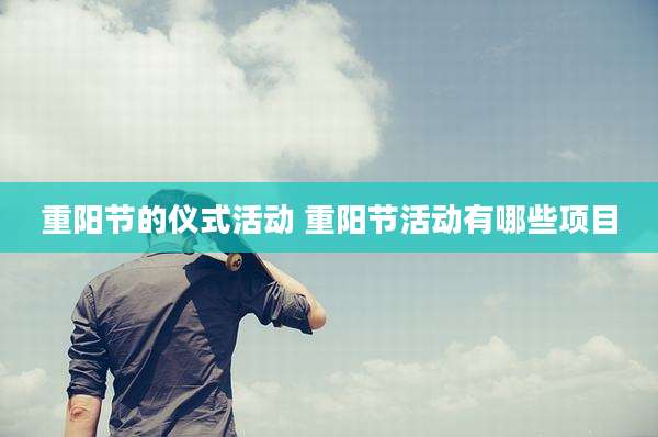 重阳节的仪式活动 重阳节活动有哪些项目