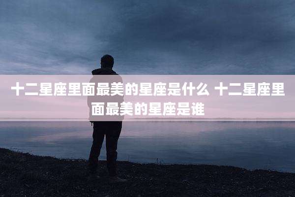 十二星座里面最美的星座是什么 十二星座里面最美的星座是谁