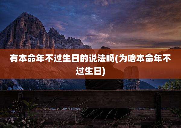 有本命年不过生日的说法吗(为啥本命年不过生日)