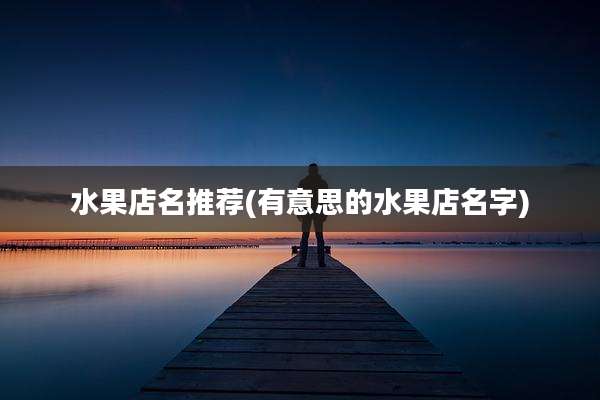 水果店名推荐(有意思的水果店名字)