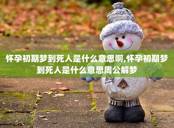 怀孕初期梦到死人是什么意思啊,怀孕初期梦到死人是什么意思周公解梦