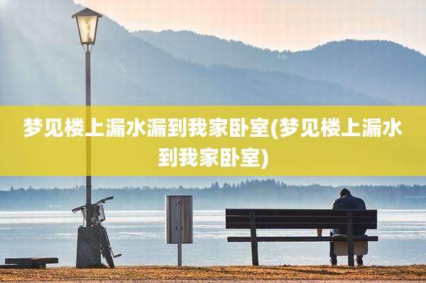 梦见楼上漏水漏到我家卧室(梦见楼上漏水到我家卧室)