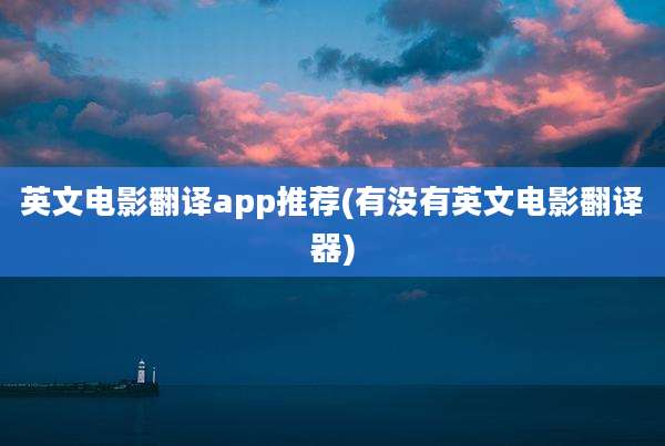英文电影翻译app推荐(有没有英文电影翻译器)