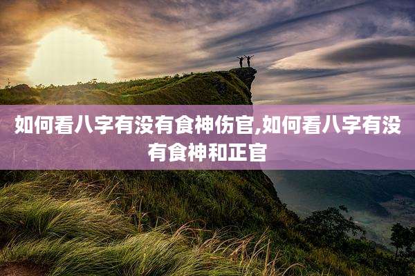 如何看八字有没有食神伤官,如何看八字有没有食神和正官