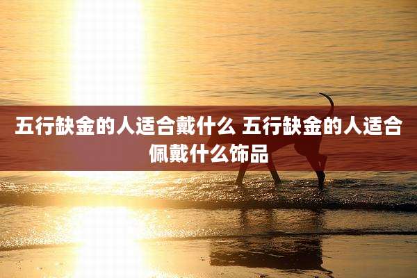 五行缺金的人适合戴什么 五行缺金的人适合佩戴什么饰品