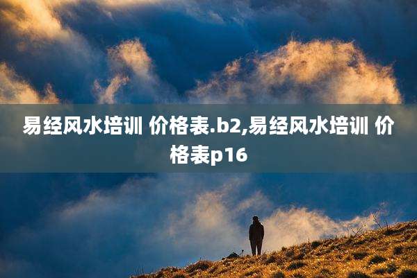 易经风水培训 价格表.b2,易经风水培训 价格表p16
