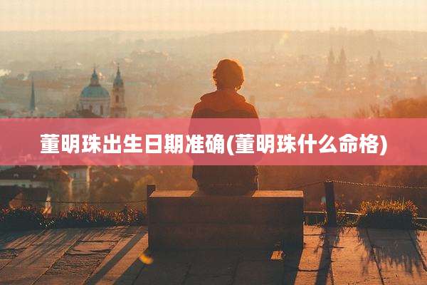 董明珠出生日期准确(董明珠什么命格)
