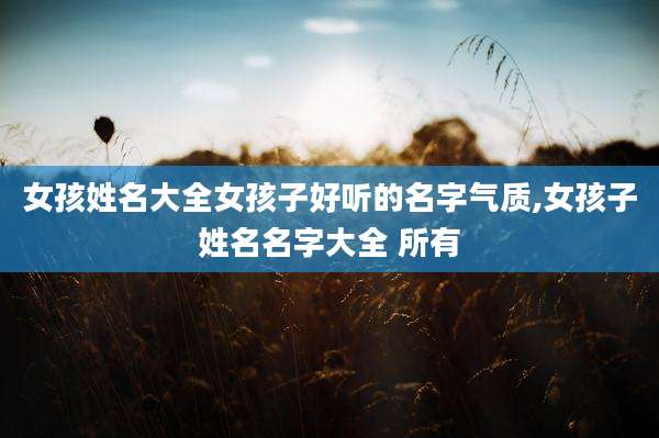 女孩姓名大全女孩子好听的名字气质,女孩子姓名名字大全 所有