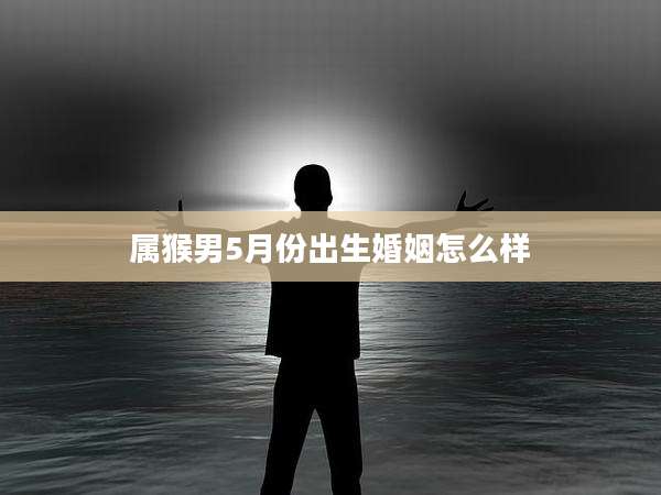 属猴男5月份出生婚姻怎么样