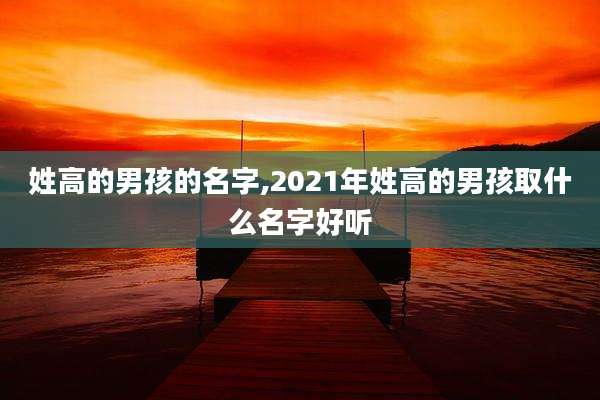 姓高的男孩的名字,2021年姓高的男孩取什么名字好听