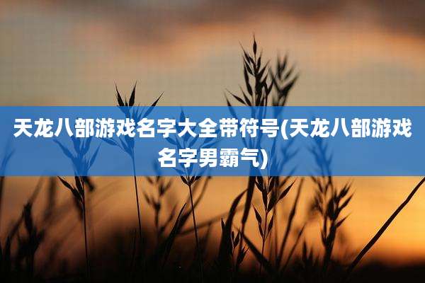 天龙八部游戏名字大全带符号(天龙八部游戏名字男霸气)