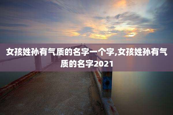 女孩姓孙有气质的名字一个字,女孩姓孙有气质的名字2021