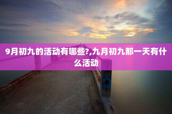 9月初九的活动有哪些?,九月初九那一天有什么活动