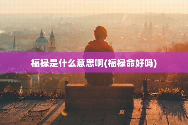 福禄是什么意思啊(福禄命好吗)
